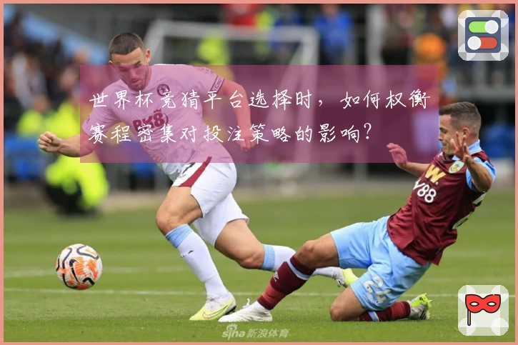 世界杯竞猜平台选择时，如何权衡赛程密集对投注策略的影响？