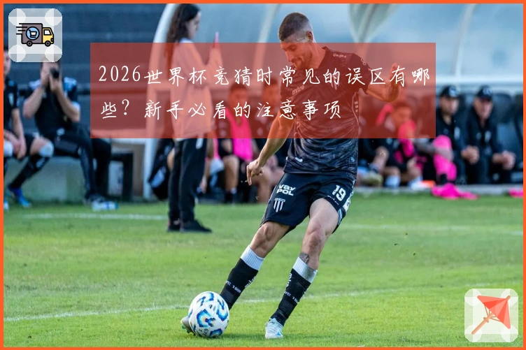 2026世界杯竞猜时常见的误区有哪些？新手必看的注意事项