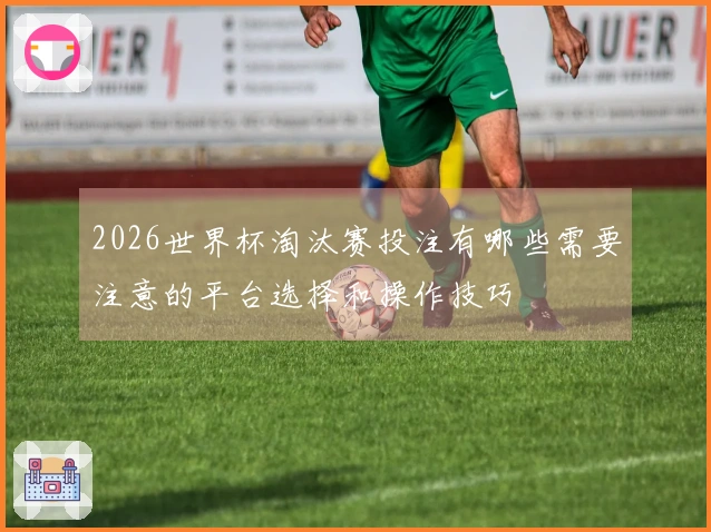 2026世界杯淘汰赛投注有哪些需要注意的平台选择和操作技巧