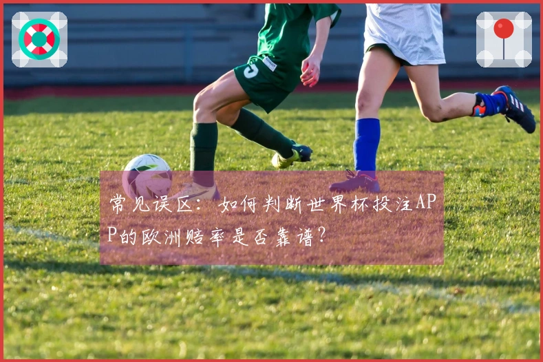 常见误区：如何判断世界杯投注APP的欧洲赔率是否靠谱？
