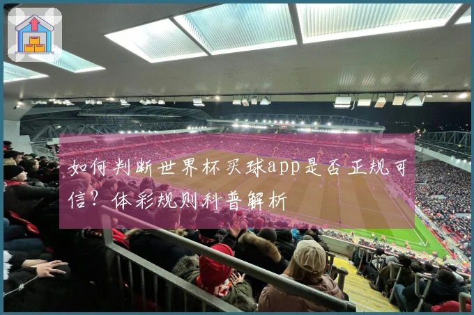 如何判断世界杯买球app是否正规可信？体彩规则科普解析